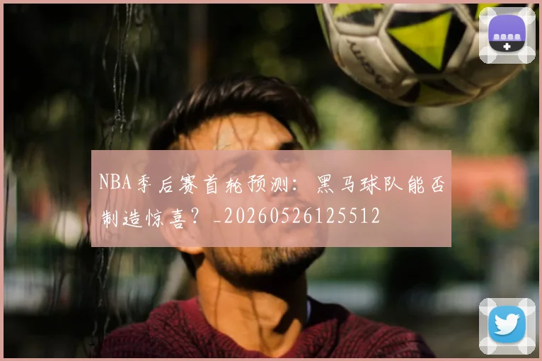 NBA季后赛首轮预测:黑马球队能否制造惊喜?_20260526125512