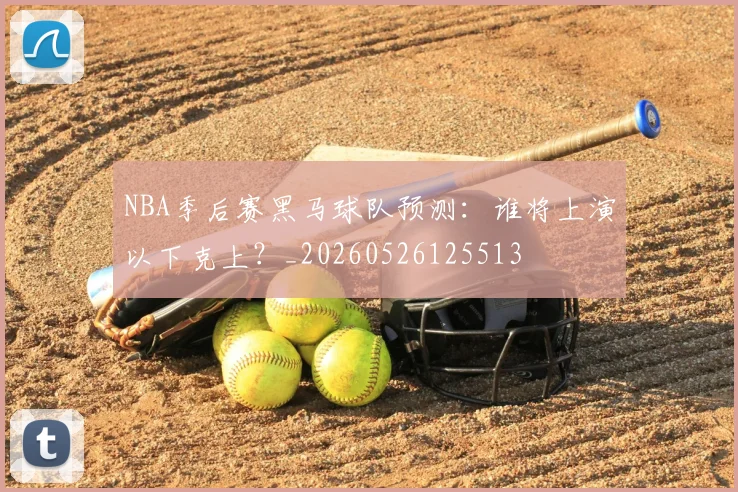 NBA季后赛黑马球队预测：谁将上演以下克上？_20260526125513