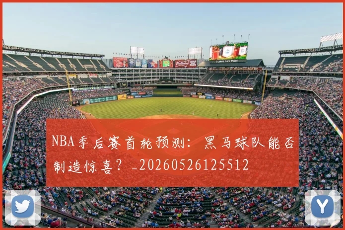 NBA季后赛首轮预测：黑马球队能否制造惊喜？_20260526125512
