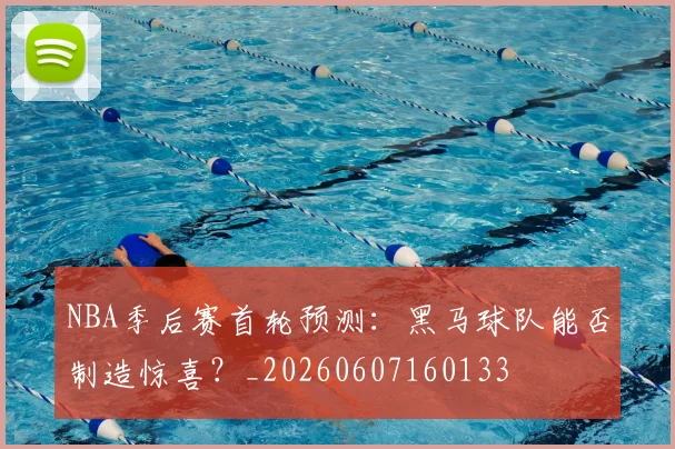 NBA季后赛首轮预测：黑马球队能否制造惊喜？_20260607160133