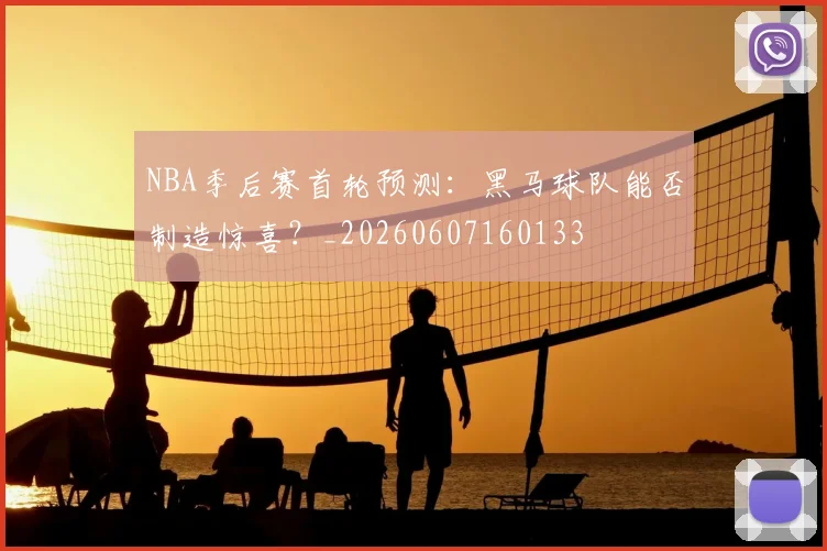 NBA季后赛首轮预测：黑马球队能否制造惊喜？_20260607160133