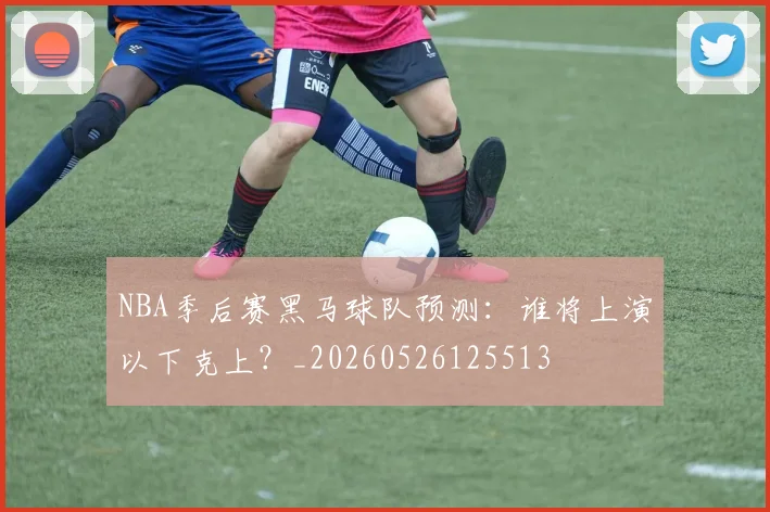 NBA季后赛黑马球队预测：谁将上演以下克上？_20260526125513